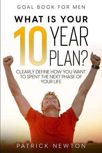 Goal Book For Men What Is Your 10 Year Plan? Clearly Define How You Want To Spent The Next Phase of Your Life — Patrick Newton