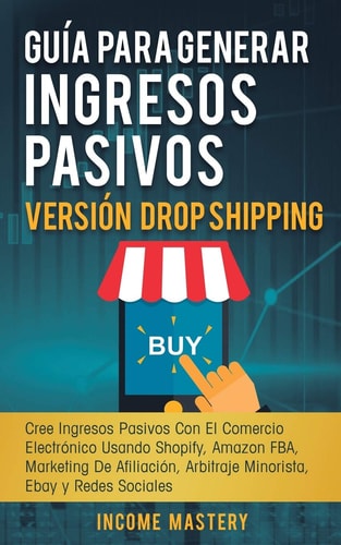 Guía Para Generar Ingresos Pasivos Versión Drop Shipping Cree Ingresos Pasivos Con El Comercio Electrónico Usando Shopify Amazon FBA Marketing de Afiliación, Arbitraje Minorista Ebay y Redes Sociales — Income Mastery