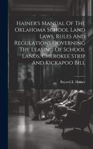 Hainer’s Manual Of The Oklahoma School Land Laws, Rules And Regulations Governing The Leasing Of School Lands, Cherokee Strip And Kickapoo Bill — Bayard T. (Bayard Taylor) Hainer