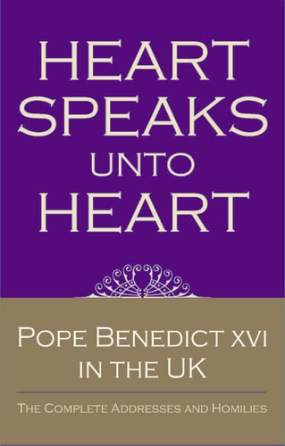 Heart Speaks Unto Heart Pope Benedict XVI in the UK : the Complete Addresses and Homilies — Pope Benedict XVI