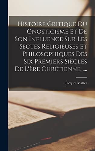 Histoire Critique Du Gnosticisme Et De Son Influence Sur Les Sectes Religieuses Et Philosophiques Des Six Premiers Siècles De L’ère Chrétienne…… — Jacques Matter