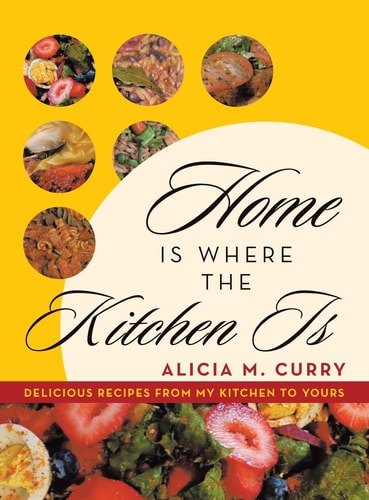 Home Is Where the Kitchen Is Delicious Recipes from My Kitchen to Yours — Alicia M. Curry