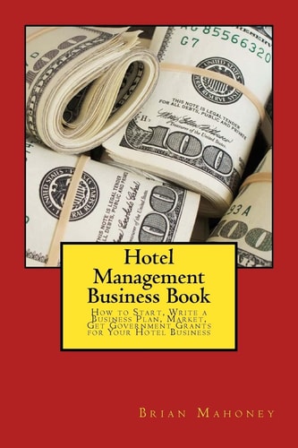 Hotel Management Business Book How to Start, Write a Business Plan, Market, Get Government Grants for Your Hotel Business — Brian Mahoney