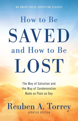 How to Be Saved and How to Be Lost The Way of Salvation and the Way of Condemnation Made as Plain as Day [Updated and Annotated] — Reuben A. Torrey