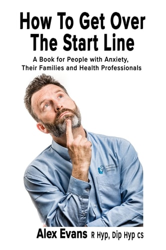How to Get Over the Start Line A Book for People with Anxiety, Their Families and Health Professionals — Alex Evans