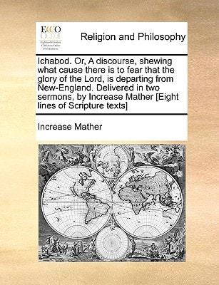 Ichabod. Or, A discourse, shewing what cause there is to fear that the glory of the Lord, is departing from New-England. Delivered in two sermons, by Increase Mather [Eight lines of Scripture texts] — Increase Mather