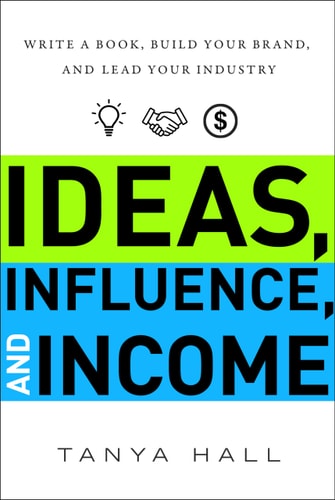 Ideas, Influence, and Income Write a Book, Build Your Brand, and Lead Your Industry — Tanya Hall