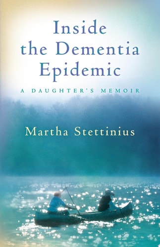 Inside the Dementia Epidemic A Daughter’s Memoir — Martha Stettinius
