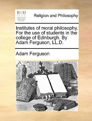 Institutes of moral philosophy. For the use of students in the college of Edinburgh. By Adam Ferguson, LL.D. — Adam Ferguson