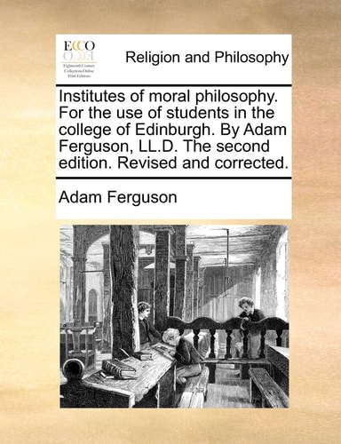 Institutes of moral philosophy. For the use of students in the college of Edinburgh. By Adam Ferguson, LL.D. The second edition. Revised and corrected. — Adam Ferguson