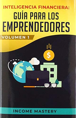 Inteligencia Financiera Guía Para Los Emprendedores: Conviértete en Maestro del Juego del Dinero Para Construir Verdadera Libertad Financiera en Negocios Volumen 1 — Income Mastery