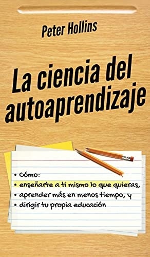 La ciencia del autoaprendizaje Cómo enseñarte a ti mismo lo que quieras, aprender más en menos tiempo y dirigir tu propia educación — Peter Hollins