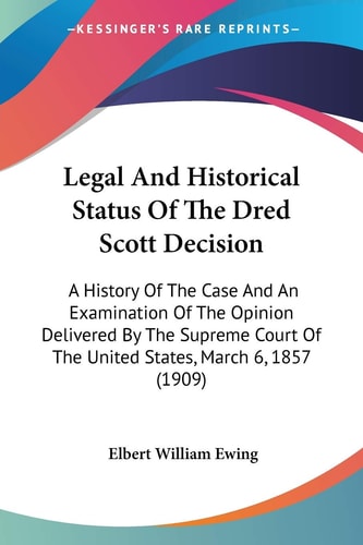 Legal And Historical Status Of The Dred Scott Decision: A History Of The Case And An Examination Of The Opinion Delivered By The Supreme Court Of The United States, March 6, 1857 (1909) — Elbert William Ewing