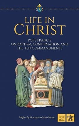 Life in Christ Pope Francis on Baptism, Confirmation and the Ten Commandments — Pope Francis