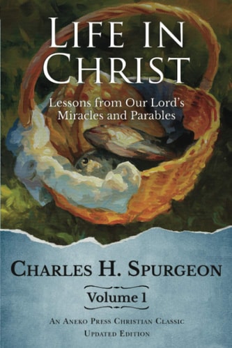 Life in Christ Vol 1 Lessons from Our Lord’s Miracles and Parables — Charles H. Spurgeon