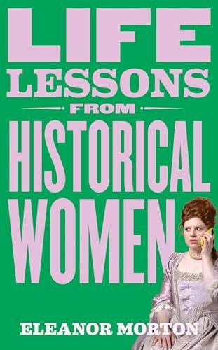 Life Lessons from Historical Women Stories of Bravery, Wit, and Rebellion for Modern Times — Eleanor Morton