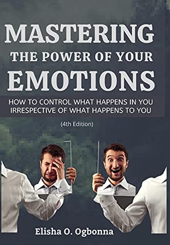 Mastering the Power of Your Emotions How to Control what Happens in You Irrespective of what Happens to You — Elisha O Ogbonna