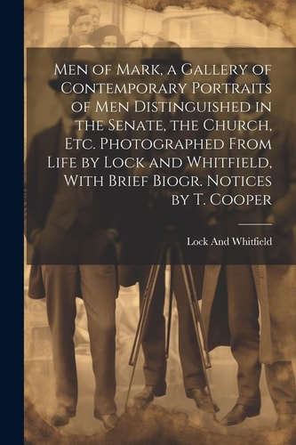 Men of Mark, a Gallery of Contemporary Portraits of Men Distinguished in the Senate, the Church, Etc. Photographed From Life by Lock and Whitfield, With Brief Biogr. Notices by T. Cooper — Lock And Whitfield