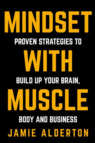 Mindset with Muscle Proven Strategies to Build Up Your Brain, Body and Business — Jamie Alderton
