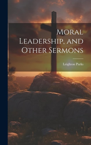 Moral Leadership, and Other Sermons — Leighton Parks