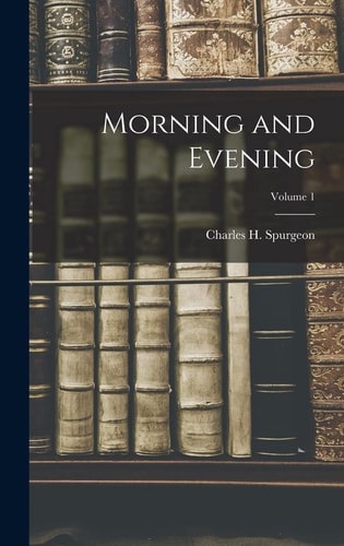 Morning and Evening; Volume 1 — Charles H Spurgeon