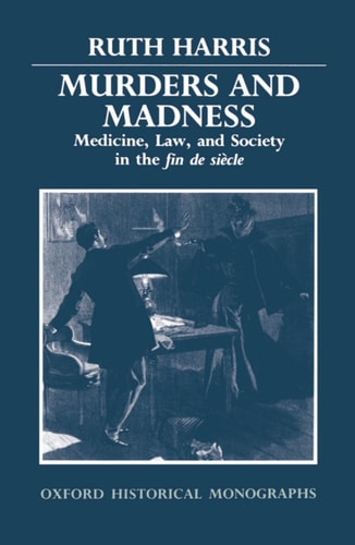 Murders and Madness: Medicine, Law, and Society in the Fin de Siècle (Oxford Historical Monographs) — Ruth Harris