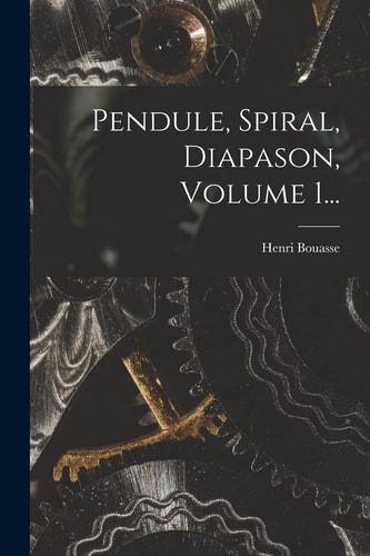 Pendule, Spiral, Diapason, Volume 1… — Henri Bouasse