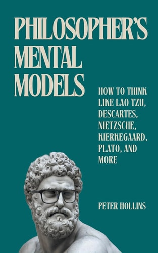 Philosopher’s Mental Models How to Think Like Lao Tzu, Descartes, Nietzsche, Kierkegaard, Plato, and More — Peter Hollins