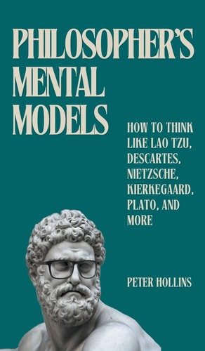 Philosopher’s Mental Models How to Think Like Lao Tzu, Descartes, Nietzsche, Kierkegaard, Plato, and More — Peter Hollins