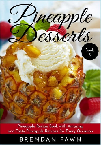 Pineapple Desserts Pineapple Recipe Book with Amazing and Tasty Pineapple Recipes for Every Occasion — Brendan Fawn