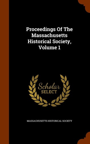 Proceedings Of The Massachusetts Historical Society, Volume 1 — Massachusetts Historical Society
