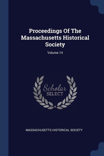 Proceedings Of The Massachusetts Historical Society; Volume 14 — Massachusetts Historical Society