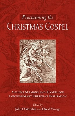 Proclaiming the Christmas Gospel Ancient Sermons and Hymns for Contemporary Christian Inspiration — John D. Witvliet
