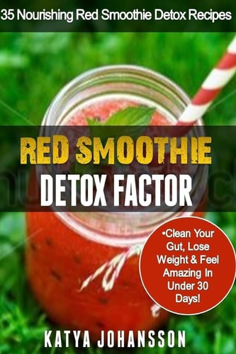 Red Smoothie Detox Factor 35 Nourishing Red Smoothie Detox Recipes To Clean Your Gut, Help You Lose Weight And Feel Amazing In Under 30 Days — Katya Johansson