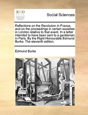 Reflections on the Revolution in France, and on the proceedings in certain societies in London relative to that event. In a letter intended to have … Edmund Burke. The eleventh edition. — Edmund Burke