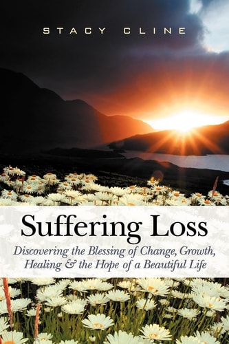 Suffering Loss Discovering the Blessing of Change, Growth, Healing & the Hope of a Beautiful Life — Stacy Cline