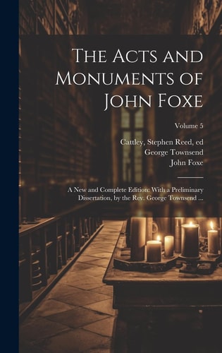 The Acts and Monuments of John Foxe A New and Complete Edition: With a Preliminary Dissertation, by the Rev. George Townsend …; Volume 5 — John Foxe