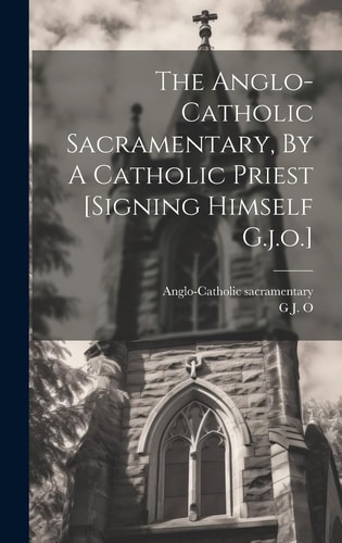 The Anglo-catholic Sacramentary, By A Catholic Priest [signing Himself G.j.o.] — G. J. O