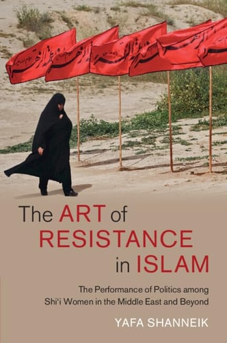 The Art of Resistance in Islam The Performance of Politics among Shi’i Women in the Middle East and Beyond — Yafa Shanneik