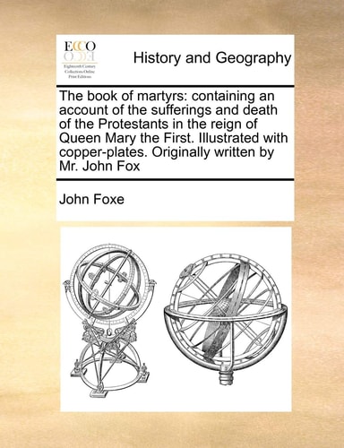 The book of martyrs: containing an account of the sufferings and death of the Protestants in the reign of Queen Mary the First. Illustrated with copper-plates. Originally written by Mr. John Fox — John Foxe