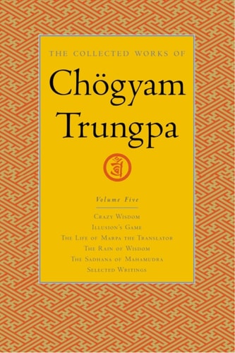 The Collected Works of Chögyam Trungpa, Volume 5 Crazy Wisdom-Illusion’s Game-The Life of Marpa the Translator (excerpts)-The Rain of Wisdom (excerpts)-The Sadhana of Mahamudra (excerpts)-Selected Writings — Chogyam Trungpa