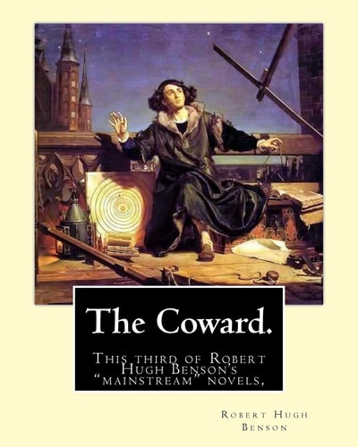 The Coward. By Robert Hugh Benson: This Third of Robert Hugh Benson’s “mainstream” Novels, The Coward, First Published in 1912, May Have Been the Most Shocking to the Upper Class Sensibilities of Benson’s Day. — Robert Hugh Benson