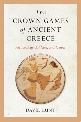 The Crown Games of Ancient Greece Archaeology, Athletes, and Heroes — David Lunt