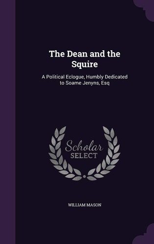 The Dean and the Squire A Political Eclogue, Humbly Dedicated to Soame Jenyns, Esq — William Mason