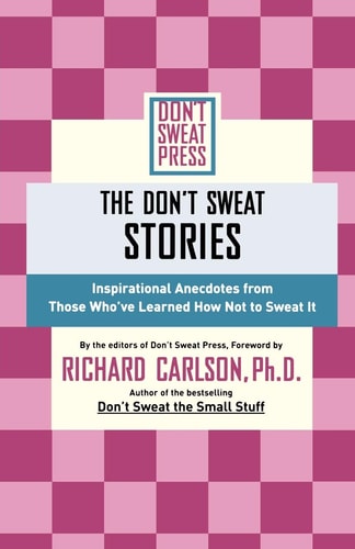 The Don’t Sweat Stories Inspirational Anecdotes From Those Who’ve Learned How Not to Sweat It — Richard Carlson