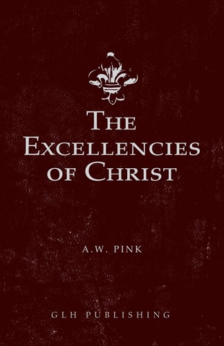 The Excellencies of Christ — Arthur W Pink