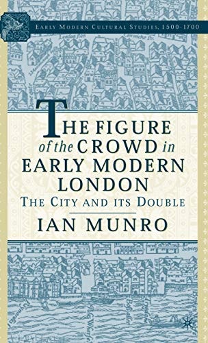 The Figure of the Crowd in Early Modern London: The City and its Double (Early Modern Cultural Studies 1500–1700) — I. Munro