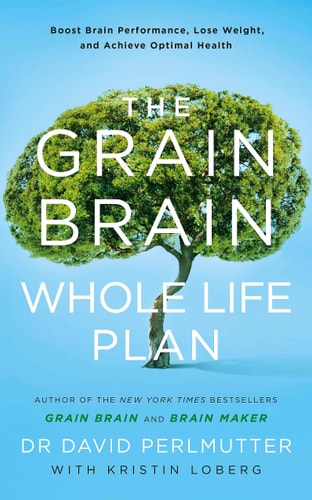The Grain Brain Whole Life Plan Boost Brain Performance, Lose Weight, and Achieve Optimal Health — David Perlmutter