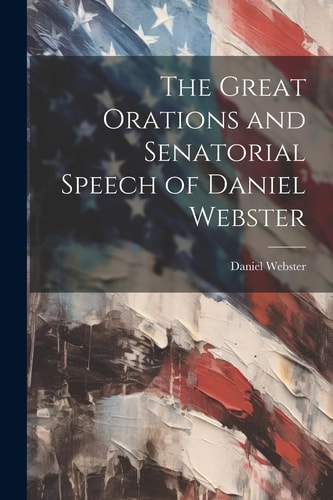 The Great Orations and Senatorial Speech of Daniel Webster — Daniel Webster
