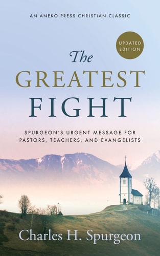 The Greatest Fight (Updated, Annotated) Spurgeon’s Urgent Message for Pastors, Teachers, and Evangelists — Charles H. Spurgeon